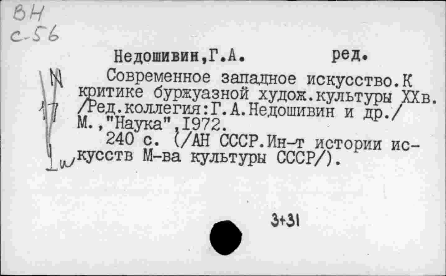 ﻿Недошивин,Г.А.	род.
Современное западное искусство.К критике буржуазной худож.культуры ХХв. /Ред. коллегия: Г. А. Недошивин и др./ М.,"Наука’’,1972.
240 с. (/АН СССР.Ин-т истории искусств М-ва культуры СССР/).
3+31